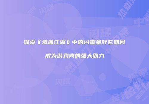 探索《热血江湖》中的闪耀金针它如何成为游戏内的强大助力