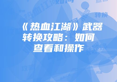 《热血江湖》武器转换攻略：如何查看和操作