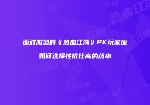 面对激烈的《热血江湖》PK玩家应如何选择性价比高的药水