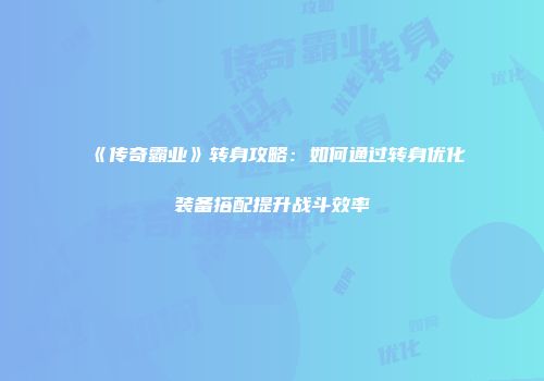 《传奇霸业》转身攻略：如何通过转身优化装备搭配提升战斗效率