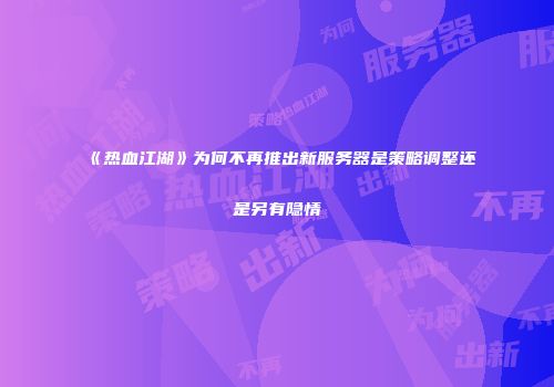 《热血江湖》为何不再推出新服务器是策略调整还是另有隐情