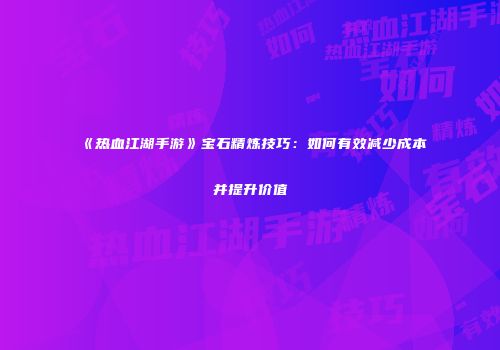 《热血江湖手游》宝石精炼技巧：如何有效减少成本并提升价值