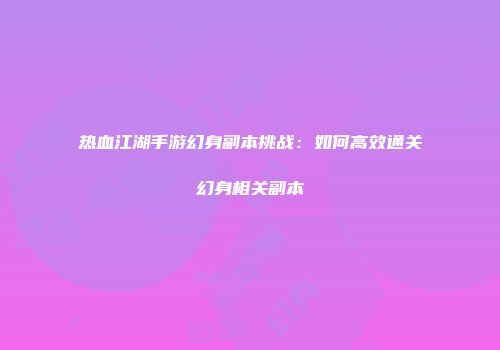 热血江湖手游幻身副本挑战：如何高效通关幻身相关副本