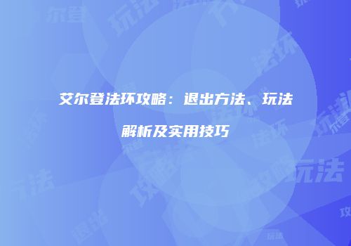 艾尔登法环攻略：退出方法、玩法解析及实用技巧