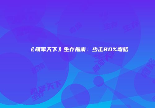 《萌军天下》生存指南：少走80%弯路