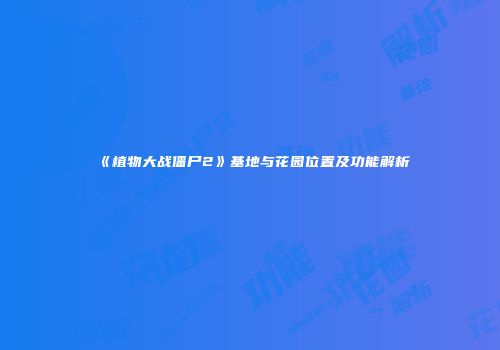 《植物大战僵尸2》基地与花园位置及功能解析