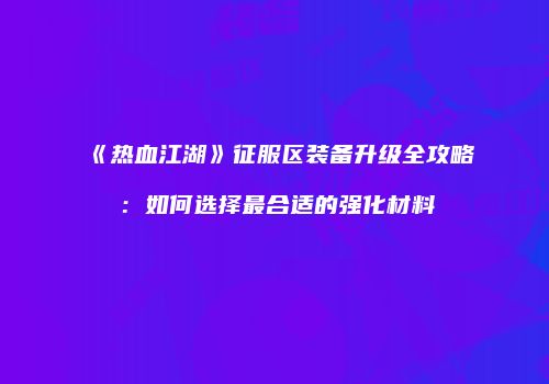 《热血江湖》征服区装备升级全攻略：如何选择最合适的强化材料