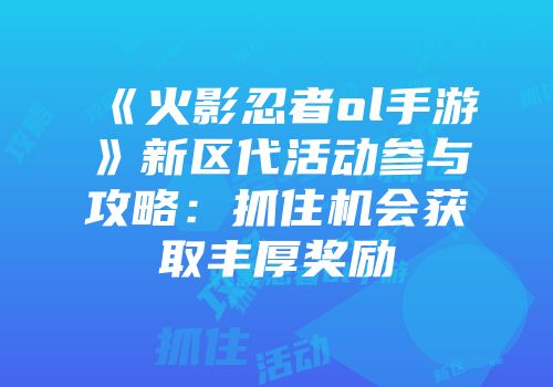 《火影忍者ol手游》新区代活动参与攻略：抓住机会获取丰厚奖励