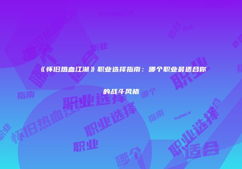 《怀旧热血江湖》职业选择指南：哪个职业最适合你的战斗风格