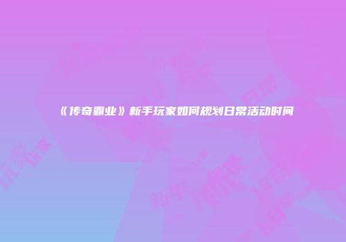 《传奇霸业》新手玩家如何规划日常活动时间
