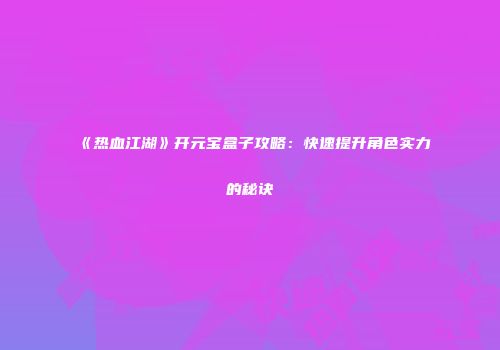 《热血江湖》开元宝盒子攻略：快速提升角色实力的秘诀