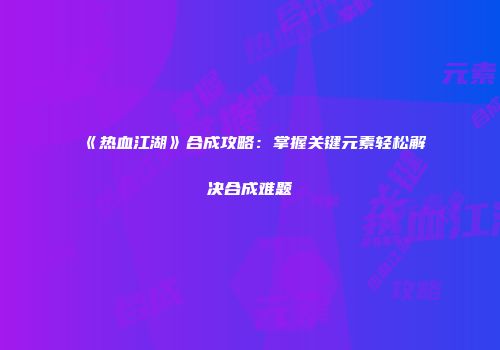 《热血江湖》合成攻略：掌握关键元素轻松解决合成难题