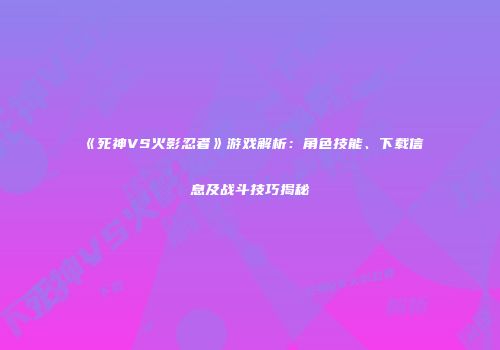 《死神VS火影忍者》游戏解析：角色技能、下载信息及战斗技巧揭秘