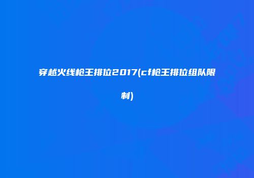 穿越火线枪王排位2017(cf枪王排位组队限制)