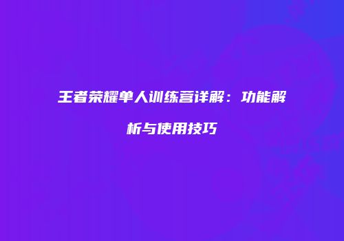 王者荣耀单人训练营详解：功能解析与使用技巧