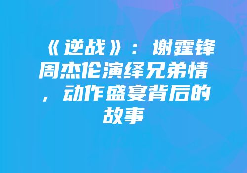 《逆战》：谢霆锋周杰伦演绎兄弟情，动作盛宴背后的故事