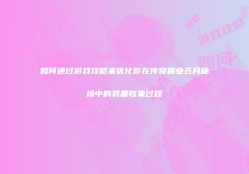 如何通过游戏攻略来优化你在传奇霸业苍月秘境中的装备收集过程