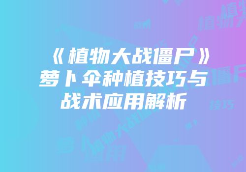 《植物大战僵尸》萝卜伞种植技巧与战术应用解析