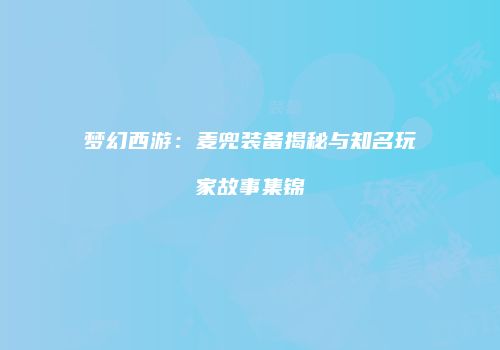梦幻西游：麦兜装备揭秘与知名玩家故事集锦