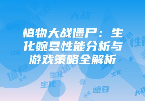 植物大战僵尸：生化豌豆性能分析与游戏策略全解析