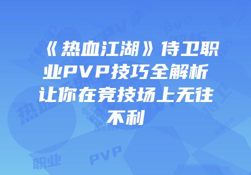 《热血江湖》侍卫职业PVP技巧全解析让你在竞技场上无往不利