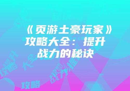 《页游土豪玩家》攻略大全：提升战力的秘诀