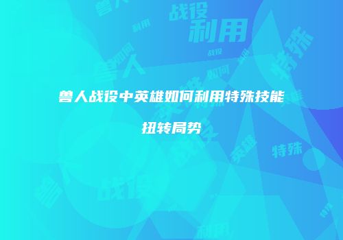 兽人战役中英雄如何利用特殊技能扭转局势