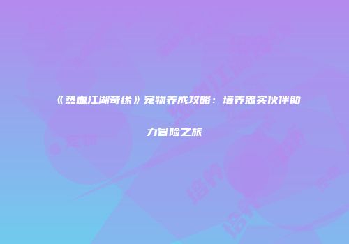 《热血江湖奇缘》宠物养成攻略：培养忠实伙伴助力冒险之旅