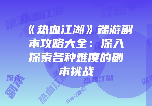 《热血江湖》端游副本攻略大全：深入探索各种难度的副本挑战