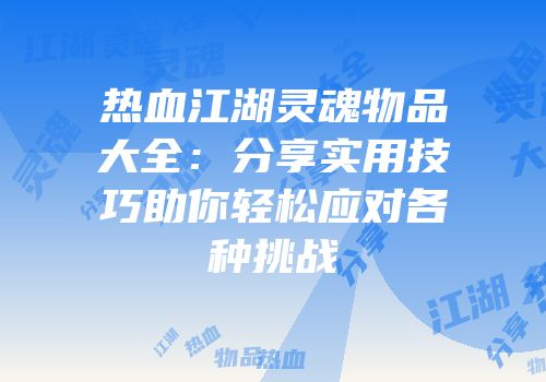 热血江湖灵魂物品大全：分享实用技巧助你轻松应对各种挑战