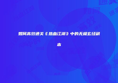 如何高效通关《热血江湖》中的无极玄经副本