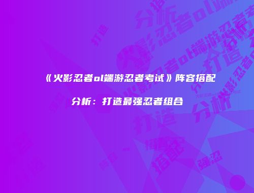 《火影忍者ol端游忍者考试》阵容搭配分析:打造最强忍者组合
