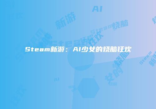 Steam新游：AI少女的烧脑狂欢