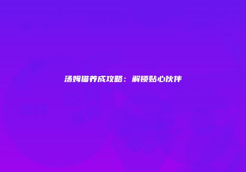 汤姆猫养成攻略：解锁贴心伙伴