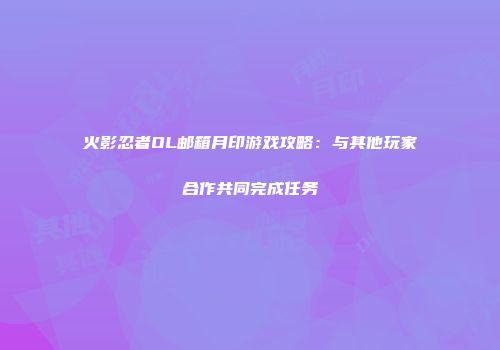 火影忍者OL邮箱月印游戏攻略：与其他玩家合作共同完成任务