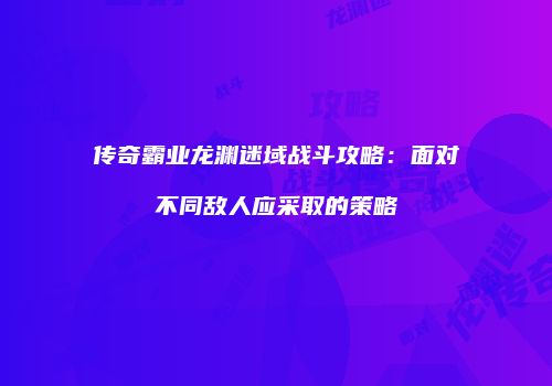 传奇霸业龙渊迷域战斗攻略：面对不同敌人应采取的策略