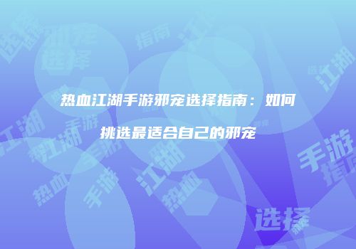 热血江湖手游邪宠选择指南:如何挑选最适合自己的邪宠