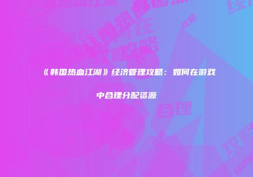 《韩国热血江湖》经济管理攻略:如何在游戏中合理分配资源