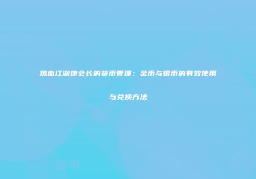 热血江湖康会长的货币管理：金币与银币的有效使用与兑换方法