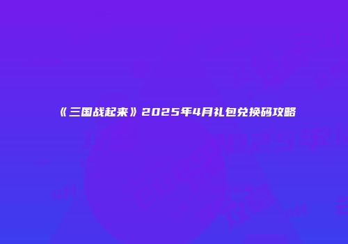 《三国战起来》2025年4月礼包兑换码攻略