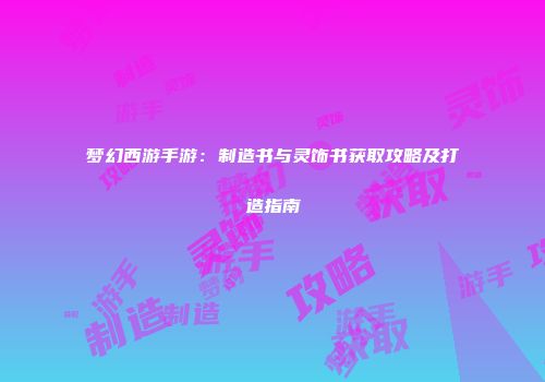 梦幻西游手游：制造书与灵饰书获取攻略及打造指南
