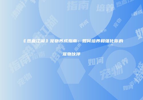 《热血江湖》宠物养成指南：如何培养和强化你的宠物伙伴
