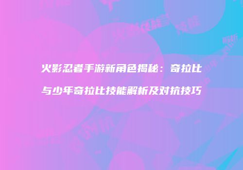 火影忍者手游新角色揭秘：奇拉比与少年奇拉比技能解析及对抗技巧