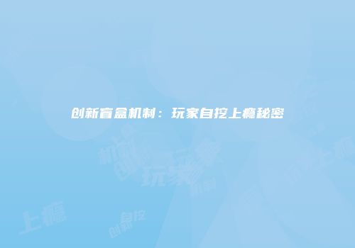 创新盲盒机制：玩家自挖上瘾秘密