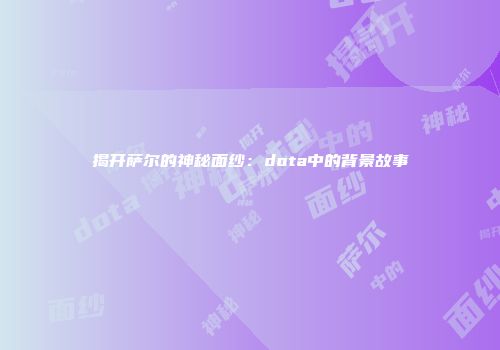 揭开萨尔的神秘面纱：dota中的背景故事