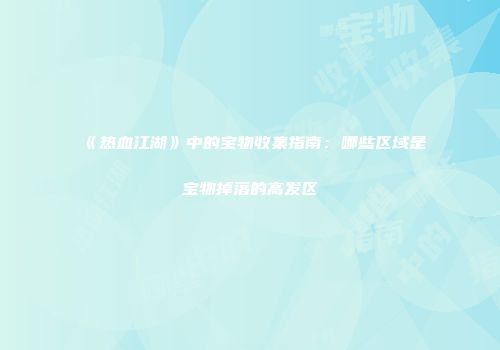 《热血江湖》中的宝物收集指南：哪些区域是宝物掉落的高发区