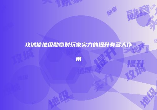 攻城掠地级勋章对玩家实力的提升有多大作用