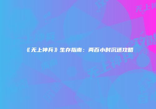 《无上神兵》生存指南：两百小时沉迷攻略