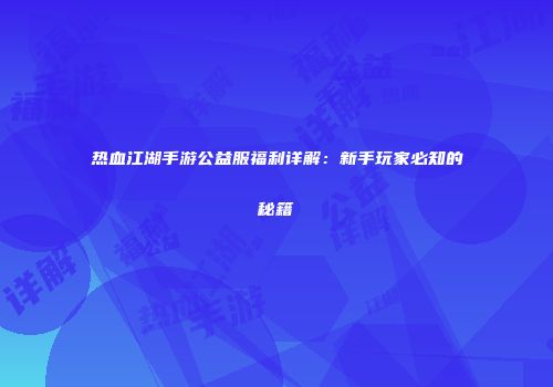 热血江湖手游公益服福利详解：新手玩家必知的秘籍