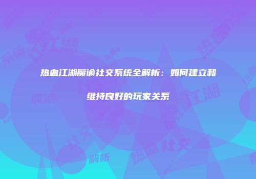热血江湖魔谕社交系统全解析:如何建立和维持良好的玩家关系